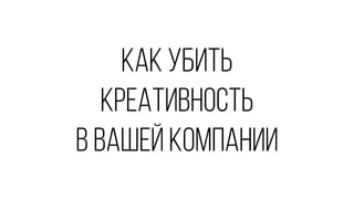 как убить
креативность
в вашей компании
 