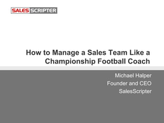 How to Manage a Sales Team Like a
Championship Football Coach
Michael Halper
Founder and CEO
SalesScripter
 