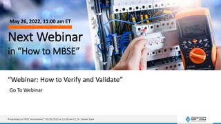 Next Webinar
in “How to MBSE”
“Webinar: How to Verify and Validate”
May 26, 2022, 11:00 am ET
Go To Webinar
Proprietary of SPEC Innovations® 05/26/2022 at 11:00 am ET, Dr. Steven Dam
 