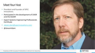 MeetYourHost
• President and Founder of SPEC
Innovations
• Participated in the development of C4ISR
and the DoDAF
• Expert Systems Engineering Professionals
Certificate
• steven.dam@specinnovations.com
• @stevenhdam
Proprietary of SPEC Innovations® 05/26/2022 at 11:00 am ET, Dr. Steven Dam
 