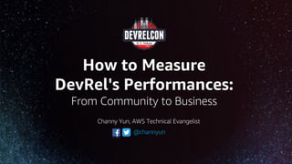 How to Measure
DevRel's Performances:
From Community to Business
@channyun
Channy Yun, AWS Technical Evangelist
 