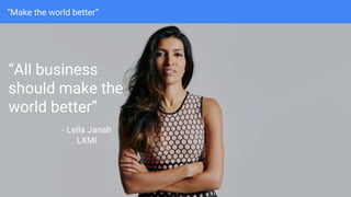 “Make the world better”
“All business
should make the
world better”
- Leila Janah
LXMI
 