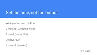 Set the time, not the output
What product can I build in:
3 months? (Directhit, Xfire)
8 days? (Hot or Not)
30 days? (Jiff)
1 month? (Meerkat)
(NFX Guild)
 