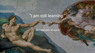 “I am still learning.”
- Michelangelo, at age 87
 