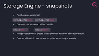 ● Partitions are versioned
● Columns are versioned within partition
● Merge operation will create a new partition with new transaction index
● Queries will switch over to new snapshot when they are ready
Storage Engine - snapshots
18
2022–04-11T18.9901
ticker.d.10031
2022–04-11T18.9945
ticker.d.10049
 