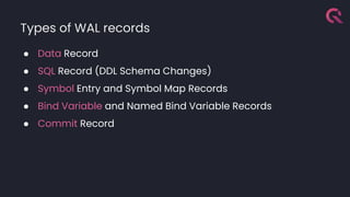 Types of WAL records
● Data Record
● SQL Record (DDL Schema Changes)
● Symbol Entry and Symbol Map Records
● Bind Variable and Named Bind Variable Records
● Commit Record
 