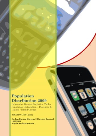 Population
Distribution 2009
Indonesia’s General Statistics: Tables
Population Distribution – Provinces &
Islands / Island-Groups
[HR.KTD001.V1U1-2009]
Dr.-Ing. Eueung Mulyana @ Harewos Research
12/23/2009
http://www.harewos.com
 