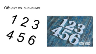 Объект vs. значение
1 2 3
4 5 6
 