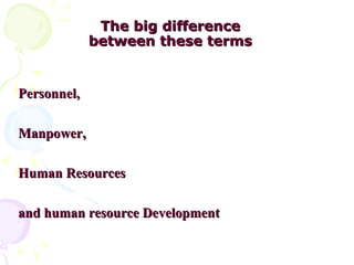 The big difference  between these terms  Personnel,  Manpower,  Human Resources  and human resource Development 