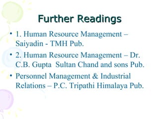 Further Readings 1. Human Resource Management – Saiyadin - TMH Pub. 2. Human Resource Management – Dr. C.B. Gupta  Sultan Chand and sons Pub. Personnel Management & Industrial Relations – P.C. Tripathi Himalaya Pub. 