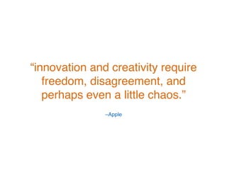 –Apple!
“innovation and creativity require
freedom, disagreement, and
perhaps even a little chaos.” !
 