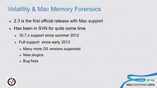 #RSAC
Volatility & Mac Memory Forensics
 2.3 is the first official release with Mac support
 Has been in SVN for quite some time
 10.7.x support since summer 2012
 Full support since early 2013
 Many more OS versions supported
 New plugins
 Bug fixes
 