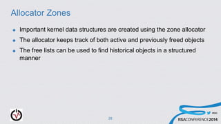 #RSAC
Allocator Zones
 Important kernel data structures are created using the zone allocator
 The allocator keeps track of both active and previously freed objects
 The free lists can be used to find historical objects in a structured
manner
28
 