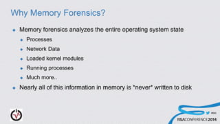 #RSAC
Why Memory Forensics?
 Memory forensics analyzes the entire operating system state
 Processes
 Network Data
 Loaded kernel modules
 Running processes
 Much more..
 Nearly all of this information in memory is *never* written to disk
 