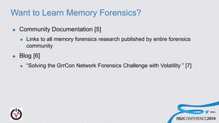 #RSAC
Want to Learn Memory Forensics?
 Community Documentation [5]
 Links to all memory forensics research published by entire forensics
community
 Blog [6]
 “Solving the GrrCon Network Forensics Challenge with Volatility ” [7]
 