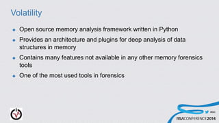 #RSAC
Volatility
 Open source memory analysis framework written in Python
 Provides an architecture and plugins for deep analysis of data
structures in memory
 Contains many features not available in any other memory forensics
tools
 One of the most used tools in forensics
 