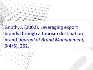 Gnoth, J. (2002). Leveraging export
brands through a tourism destination
brand. Journal of Brand Management,
9(4/5), 262.
 