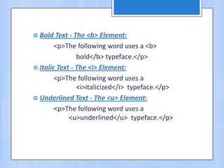  Bold Text - The <b> Element:
<p>The following word uses a <b>
bold</b> typeface.</p>
 Italic Text - The <i> Element:
<p>The following word uses a
<i>italicized</i> typeface.</p>
 Underlined Text - The <u> Element:
<p>The following word uses a
<u>underlined</u> typeface.</p>
 