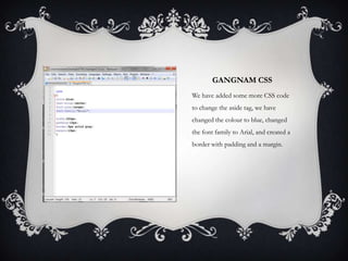 GANGNAM CSS
We have added some more CSS code
to change the aside tag, we have
changed the colour to blue, changed
the font family to Arial, and created a
border with padding and a margin.
 