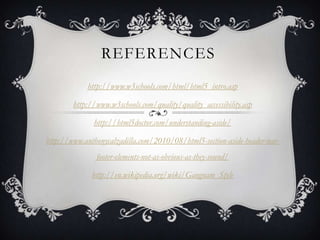 REFERENCES
            http://www.w3schools.com/html/html5_intro.asp

        http://www.w3schools.com/quality/quality_accessibility.asp

              http://html5doctor.com/understanding-aside/

http://www.anthonycalzadilla.com/2010/08/html5-section-aside-header-nav-
               footer-elements-not-as-obvious-as-they-sound/

              http://en.wikipedia.org/wiki/Gangnam_Style
 