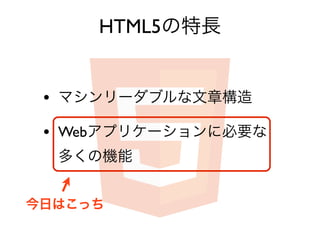 HTML5の特長


 • マシンリーダブルな文章構造
 • Webアプリケーションに必要な
  多くの機能


今日はこっち
 