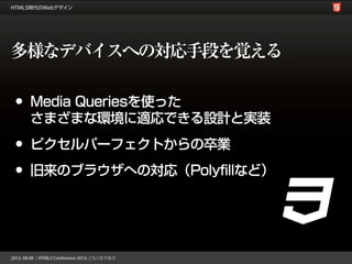 多様なデバイスへの対応手段を覚える

•   Media Queriesを使った
    さまざまな環境に適応できる設計と実装

•   ピクセルパーフェクトからの卒業

•   旧来のブラウザへの対応（Polyfillなど）
 