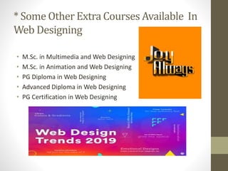 * Some Other Extra Courses Available In
Web Designing
• M.Sc. in Multimedia and Web Designing
• M.Sc. in Animation and Web Designing
• PG Diploma in Web Designing
• Advanced Diploma in Web Designing
• PG Certification in Web Designing
 