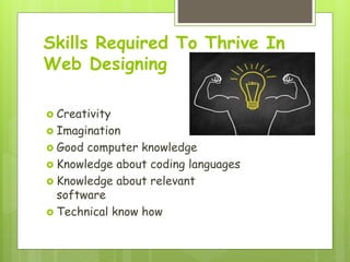 Skills Required To Thrive In
Web Designing
 Creativity
 Imagination
 Good computer knowledge
 Knowledge about coding languages
 Knowledge about relevant
software
 Technical know how
 