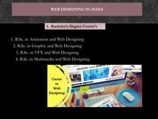 1. B.Sc. in Animation and Web Designing
2. B.Sc. in Graphic and Web Designing
3. B.Sc. in VFX and Web Designing
4. B.Sc. in Multimedia and Web Designing
WEB DESIGNING IN INDIA
1. Bachelor’s Degree Course’s
 