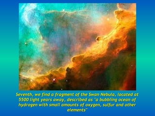 Seventh, we find a fragment of the Swan Nebula, located at 5500 light years away, described as &quot;a bubbling ocean of hydrogen with small amounts of oxygen, sulfur and other elements&quot; 