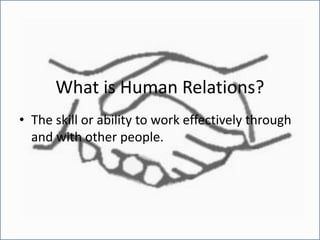 What is Human Relations?
• The skill or ability to work effectively through
and with other people.
 