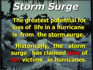 Storm Surge   The greatest potential for loss of  life in a hurricane is  from  the  storm surge . Historically,  the  storm  surge  has claimed  nine  of  ten  victims  in hurricanes . 