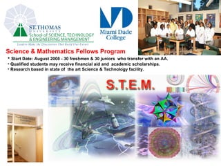 Science & Mathematics Fellows Program Start Date: August 2008 - 30 freshmen & 30 juniors  who transfer with an AA. Qualified students may receive financial aid and  academic scholarships. Research based in state of  the art Science & Technology facility. 