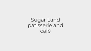 Sugar Land
patisserie and
café
 