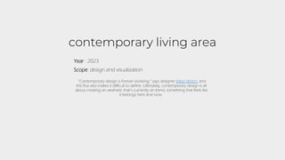 contemporary living area
“Contemporary design is forever evolving,” says designer Mikel Welch, and
this flux also makes it difficult to define. Ultimately, contemporary design is all
about creating an aesthetic that’s currently on trend, something that feels like
it belongs here and now.
Year : 2023
Scope: design and visualization
 