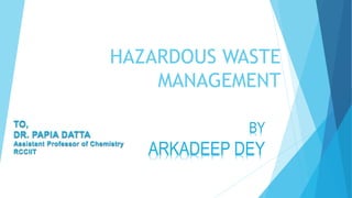 HAZARDOUS WASTE
MANAGEMENT
BY
ARKADEEP DEY
TO,
DR. PAPIA DATTA
Assistant Professor of Chemistry
RCCIIT
 