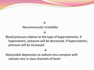 ↓
Neuromuscular irritability
↓
Blood pressure relative to the type of hypernatremia. If
hypovolemic, pressure will be decreased. If hypervolemic,
pressure will be increased
↓
Myocardial depression as sodium ions compete with
calcium ions in slow channels of heart
 