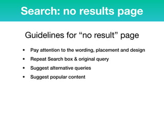 • Pay attention to the wording, placement and design
• Repeat Search box & original query
• Suggest alternative queries
• Suggest popular content
Search: no results page
Guidelines for “no result” page
 