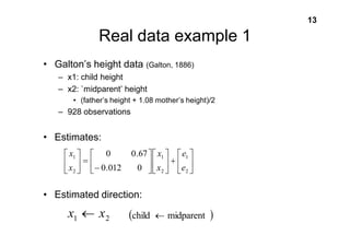 13 
Real data example 1 
• Galton’s height data (Galton, 1886) 
– x1: child height 
– x2: `midparent’ height 
• (father’s height + 1.08 mother’s height)/2 
– 928 observations 
• Estimates: 

 
 

 

 
x 
1 
0 0.67 
• Estimated direction: 

 
	 

 
 	 
 