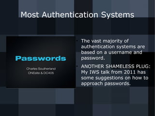 Most Authentication Systems 
● The vast majority of 
authentication systems are 
based on a username and 
password. 
● ANOTHER SHAMELESS PLUG: 
My IWS talk from 2011 has 
some suggestions on how to 
approach passwords. 
 