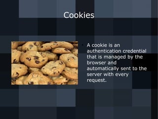 Cookies 
● A cookie is an 
authentication credential 
that is managed by the 
browser and 
automatically sent to the 
server with every 
request. 
 