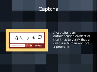 Captcha 
● A captcha is an 
authentication credential 
that tries to verify that a 
user is a human and not 
a program. 
 