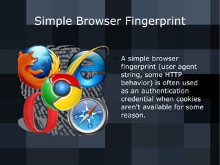 Simple Browser Fingerprint 
● A simple browser 
fingerprint (user agent 
string, some HTTP 
behavior) is often used 
as an authentication 
credential when cookies 
aren't available for some 
reason. 
 