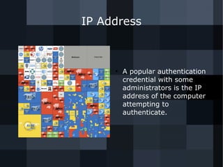 IP Address 
● A popular authentication 
credential with some 
administrators is the IP 
address of the computer 
attempting to 
authenticate. 
 