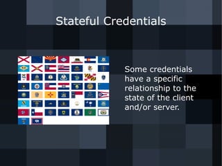 Stateful Credentials 
Some credentials 
have a specific 
relationship to the 
state of the client 
and/or server. 
 