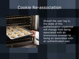 Cookie Re-association 
● Should the user log in, 
the state of this 
authentication credential 
will change from being 
associated with an 
anonymous browser to 
being an associated with 
an authenticated user. 
 