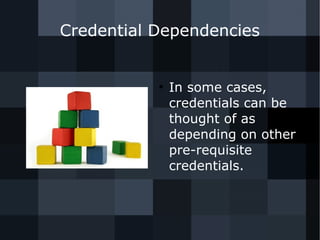 Credential Dependencies 
● In some cases, 
credentials can be 
thought of as 
depending on other 
pre-requisite 
credentials. 
 