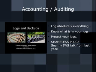 Accounting / Auditing 
● Log absolutely everything. 
● Know what is in your logs. 
● Protect your logs. 
● SHAMELESS PLUG: 
See my IWS talk from last 
year. 
 