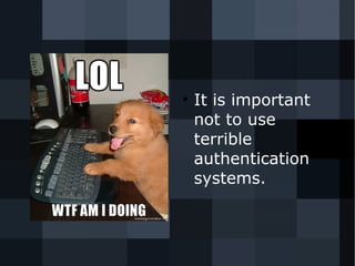 ● It is important 
not to use 
terrible 
authentication 
systems. 
 