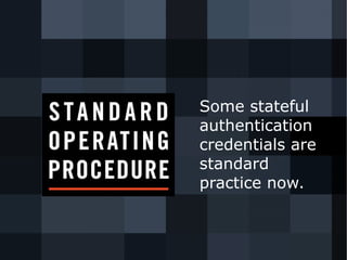 Some stateful 
authentication 
credentials are 
standard 
practice now. 
 